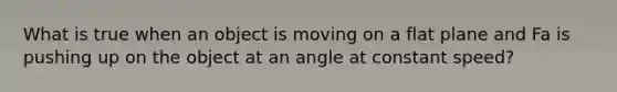 What is true when an object is moving on a flat plane and Fa is pushing up on the object at an angle at constant speed?