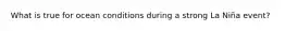 What is true for ocean conditions during a strong La Niña event?