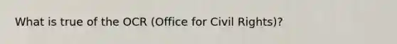 What is true of the OCR (Office for Civil Rights)?