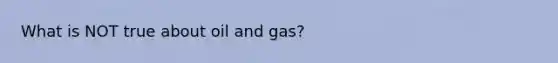 What is NOT true about oil and gas?