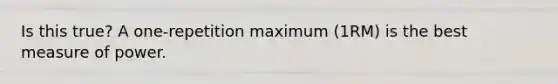 Is this true? A one-repetition maximum (1RM) is the best measure of power.