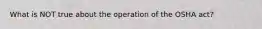 What is NOT true about the operation of the OSHA act?