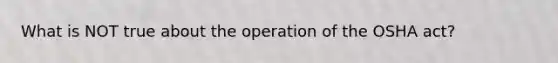 What is NOT true about the operation of the OSHA act?