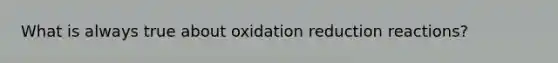 What is always true about oxidation reduction reactions?