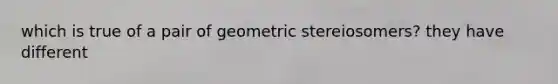 which is true of a pair of geometric stereiosomers? they have different