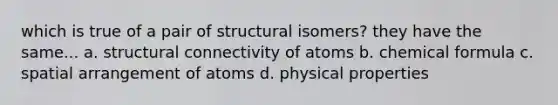 which is true of a pair of structural isomers? they have the same... a. structural connectivity of atoms b. chemical formula c. spatial arrangement of atoms d. physical properties