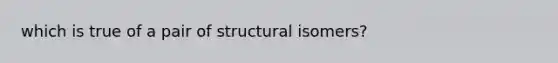 which is true of a pair of structural isomers?