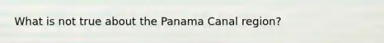 What is not true about the Panama Canal region?