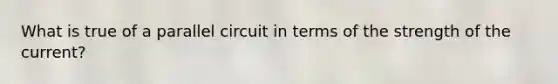 What is true of a parallel circuit in terms of the strength of the current?