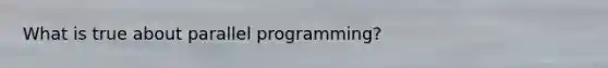 What is true about parallel programming?