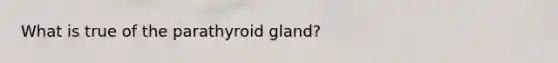 What is true of the parathyroid gland?