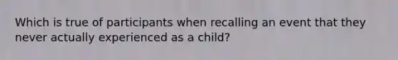 Which is true of participants when recalling an event that they never actually experienced as a child?