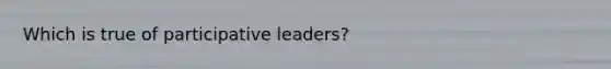 Which is true of participative leaders?