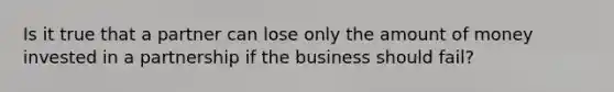 Is it true that a partner can lose only the amount of money invested in a partnership if the business should fail?