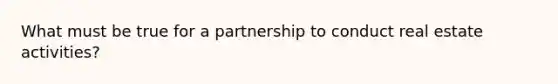 What must be true for a partnership to conduct real estate activities?