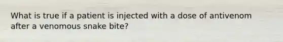 What is true if a patient is injected with a dose of antivenom after a venomous snake bite?