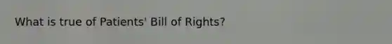 What is true of Patients' Bill of Rights?