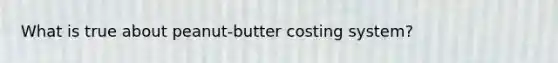 What is true about peanut-butter costing system?