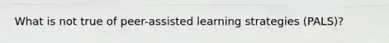 What is not true of peer-assisted learning strategies (PALS)?