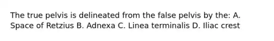 The true pelvis is delineated from the false pelvis by the: A. Space of Retzius B. Adnexa C. Linea terminalis D. Iliac crest