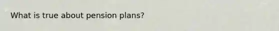 What is true about pension plans?