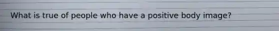What is true of people who have a positive body image?