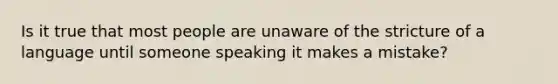 Is it true that most people are unaware of the stricture of a language until someone speaking it makes a mistake?