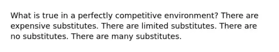 What is true in a perfectly competitive environment? There are expensive substitutes. There are limited substitutes. There are no substitutes. There are many substitutes.