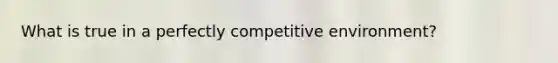 What is true in a perfectly competitive environment?