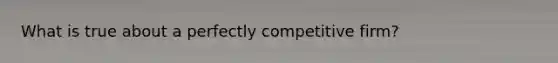 What is true about a perfectly competitive firm?