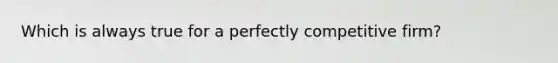 Which is always true for a perfectly competitive firm?