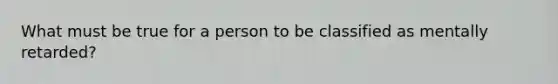 What must be true for a person to be classified as mentally retarded?