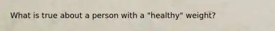 What is true about a person with a "healthy" weight?