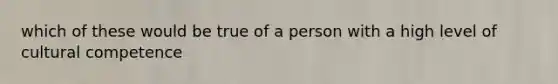 which of these would be true of a person with a high level of cultural competence