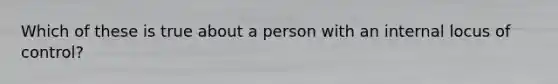 Which of these is true about a person with an internal locus of control?