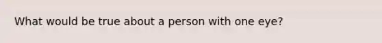 What would be true about a person with one eye?