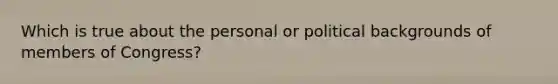 Which is true about the personal or political backgrounds of members of Congress?