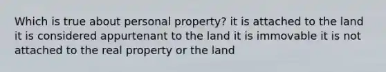 Which is true about personal property? it is attached to the land it is considered appurtenant to the land it is immovable it is not attached to the real property or the land