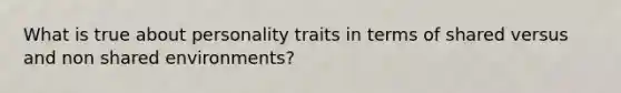 What is true about personality traits in terms of shared versus and non shared environments?