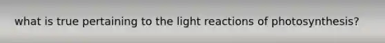 what is true pertaining to the light reactions of photosynthesis?