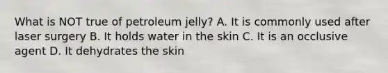 What is NOT true of petroleum jelly? A. It is commonly used after laser surgery B. It holds water in the skin C. It is an occlusive agent D. It dehydrates the skin