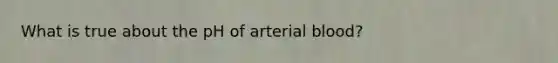 What is true about the pH of arterial blood?