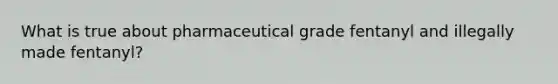 What is true about pharmaceutical grade fentanyl and illegally made fentanyl?