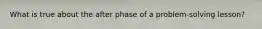 What is true about the after phase of a problem-solving lesson?