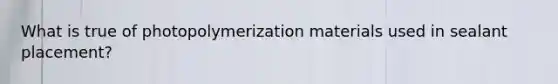 What is true of photopolymerization materials used in sealant placement?