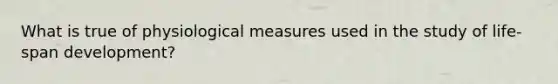 What is true of physiological measures used in the study of life-span development?