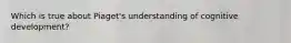 Which is true about Piaget's understanding of cognitive development?