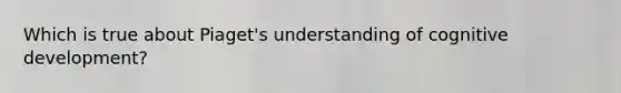 Which is true about Piaget's understanding of cognitive development?