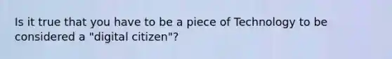 Is it true that you have to be a piece of Technology to be considered a "digital citizen"?