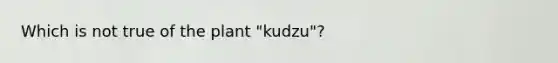 Which is not true of the plant "kudzu"?